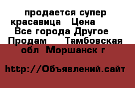 продается супер красавица › Цена ­ 50 - Все города Другое » Продам   . Тамбовская обл.,Моршанск г.